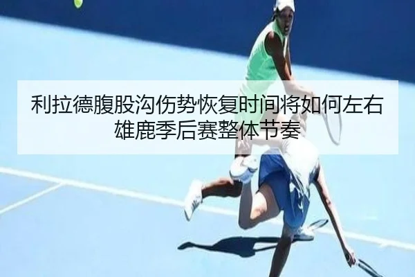 利拉德腹股沟伤势恢复时间将如何左右雄鹿季后赛整体节奏