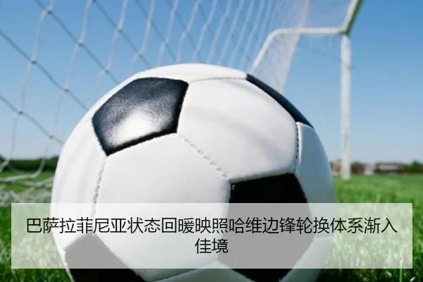 巴萨拉菲尼亚状态回暖映照哈维边锋轮换体系渐入佳境